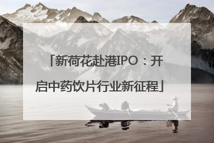 新荷花赴港IPO：开启中药饮片行业新征程