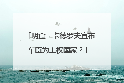 明查｜卡德罗夫宣布车臣为主权国家？