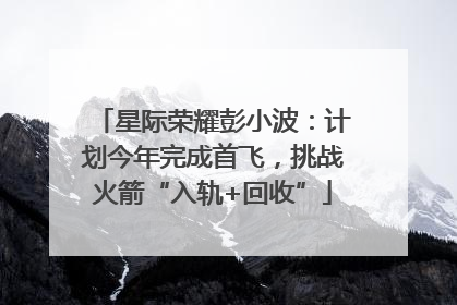 星际荣耀彭小波：计划今年完成首飞，挑战火箭“入轨+回收”