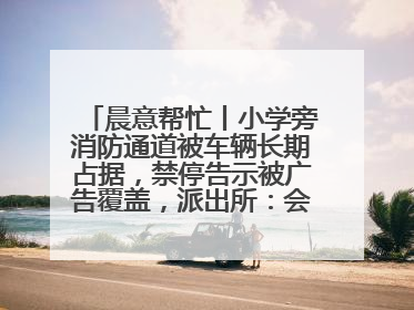 晨意帮忙丨小学旁消防通道被车辆长期占据，禁停告示被广告覆盖，派出所：会尽快处理