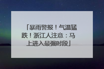 暴雨警报！气温猛跌！浙江人注意：马上进入最强时段