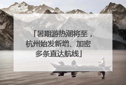 暑期游热潮将至，杭州始发新增、加密多条直达航线
