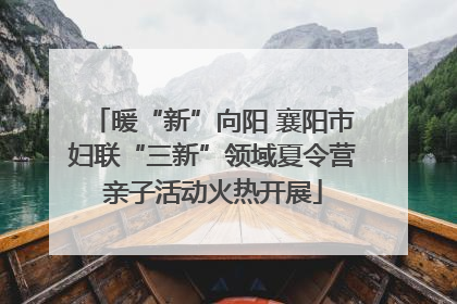 暖“新”向阳 襄阳市妇联“三新”领域夏令营亲子活动火热开展
