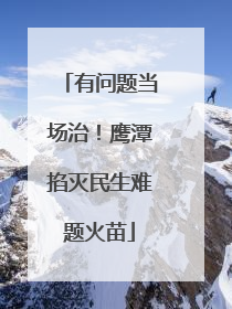 有问题当场治！鹰潭掐灭民生难题火苗