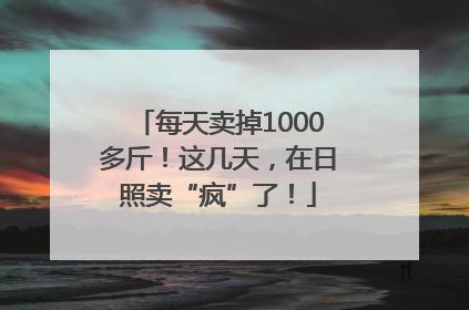 每天卖掉1000多斤！这几天，在日照卖“疯”了！