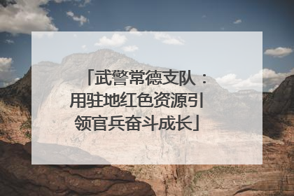 武警常德支队：用驻地红色资源引领官兵奋斗成长