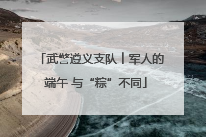 武警遵义支队︱军人的端午 与“粽”不同
