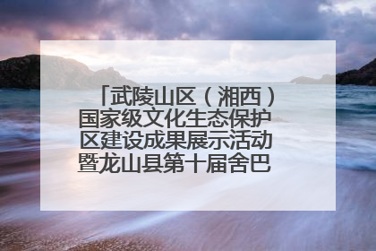 武陵山区（湘西）国家级文化生态保护区建设成果展示活动暨龙山县第十届舍巴日即将启幕
