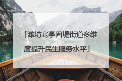 潍坊寒亭固堤街道多维度提升民生服务水平