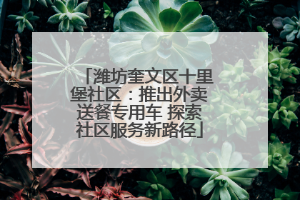 潍坊奎文区十里堡社区：推出外卖送餐专用车 探索社区服务新路径