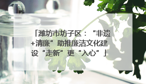 潍坊市坊子区：“非遗+清廉”助推廉洁文化建设“走新”更“入心”