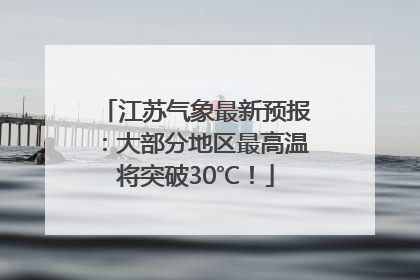 江苏气象最新预报：大部分地区最高温将突破30℃！