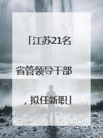 江苏21名省管领导干部，拟任新职