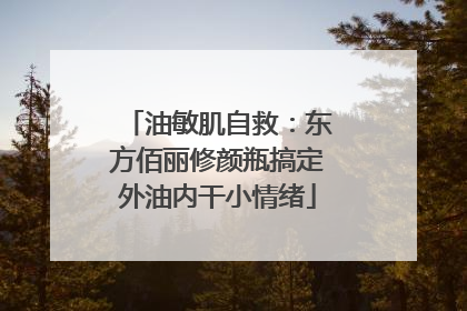 油敏肌自救：东方佰丽修颜瓶搞定外油内干小情绪