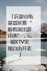 沂蒙山龟蒙景区推“跟着演出游山水”，云端KTV实现自由开麦