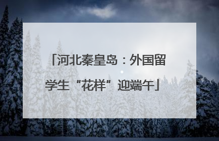 河北秦皇岛：外国留学生“花样”迎端午