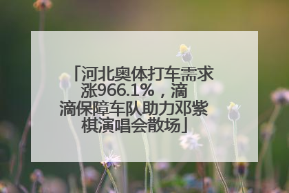 河北奥体打车需求涨966.1%，滴滴保障车队助力邓紫棋演唱会散场