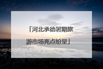 河北承德暑期旅游市场亮点纷呈