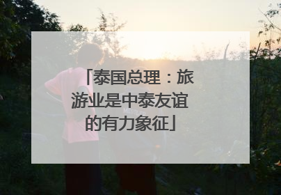 泰国总理:旅游业是中泰友谊的有力象征