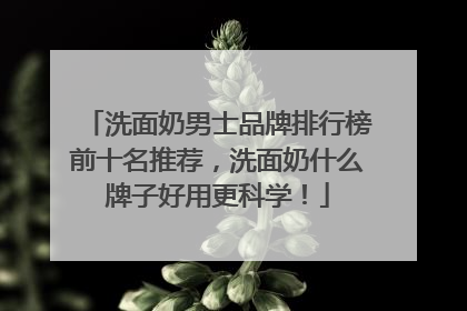 洗面奶男士品牌排行榜前十名推荐，洗面奶什么牌子好用更科学！