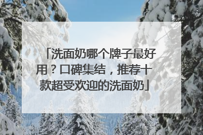 洗面奶哪个牌子最好用？口碑集结，推荐十款超受欢迎的洗面奶