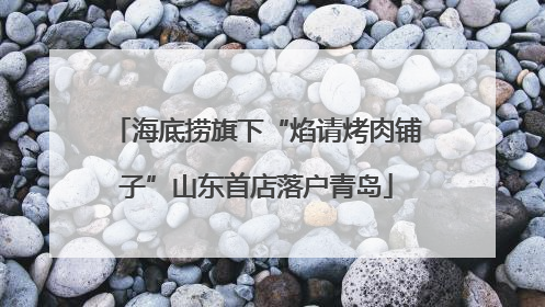 海底捞旗下“焰请烤肉铺子”山东首店落户青岛