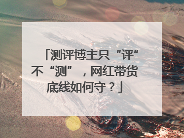 测评博主只“评”不“测”，网红带货底线如何守？