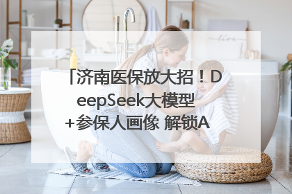 济南医保放大招！DeepSeek大模型+参保人画像 解锁AI医保管家新体验