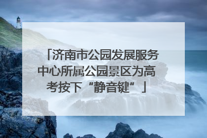 济南市公园发展服务中心所属公园景区为高考按下“静音键”
