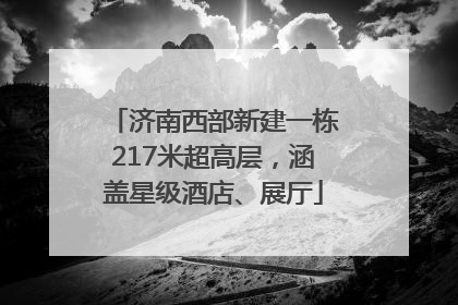 济南西部新建一栋217米超高层，涵盖星级酒店、展厅