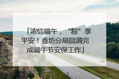 浓情端午，“粽”享平安！香坊分局圆满完成端午节安保工作