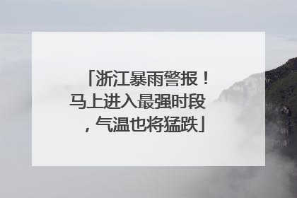 浙江暴雨警报！马上进入最强时段，气温也将猛跌