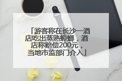 游客称在长沙一酒店吃出蒸熟蟑螂，酒店称赔偿200元，当地市监部门介入