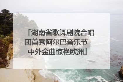 湖南省歌舞剧院合唱团首秀阿尔巴音乐节 中外金曲惊艳欧洲