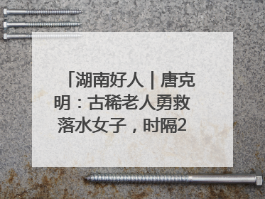 湖南好人｜唐克明：古稀老人勇救落水女子，时隔25年两次所救竟是同一人！