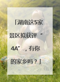 湖南这5家景区拟获评“4A”，有你的家乡吗？