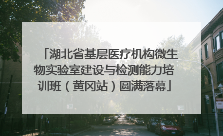湖北省基层医疗机构微生物实验室建设与检测能力培训班（黄冈站）圆满落幕