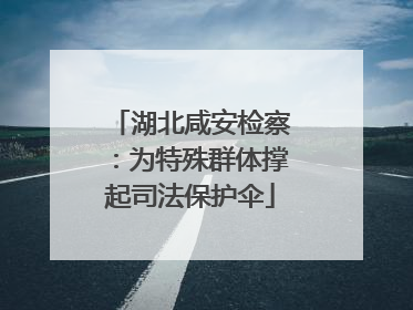 湖北咸安检察：为特殊群体撑起司法保护伞