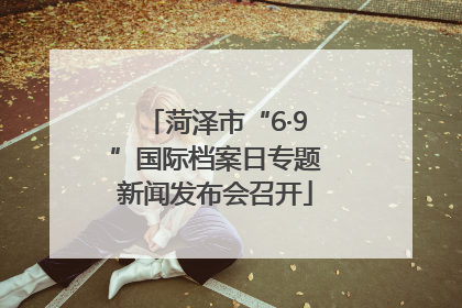 菏泽市“6·9”国际档案日专题新闻发布会召开