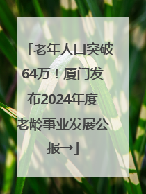 老年人口突破64万！厦门发布2024年度老龄事业发展公报→