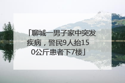 聊城一男子家中突发疾病，警民9人抬150公斤患者下7楼