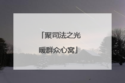 聚司法之光 暖群众心窝