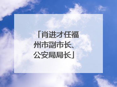 肖进才任福州市副市长、公安局局长
