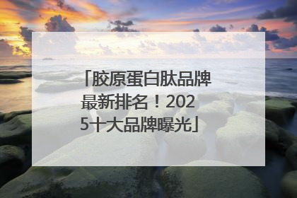胶原蛋白肽品牌最新排名！2025十大品牌曝光