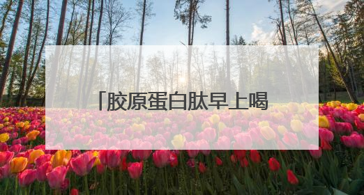 胶原蛋白肽早上喝还是晚上喝效果好