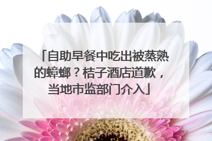 自助早餐中吃出被蒸熟的蟑螂？桔子酒店道歉，当地市监部门介入