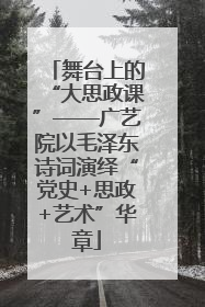 舞台上的“大思政课”——广艺院以毛泽东诗词演绎“党史+思政+艺术”华章