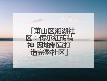 萧山区湘湖社区：传承红砖精神 因地制宜打造完整社区