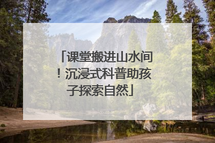 课堂搬进山水间！沉浸式科普助孩子探索自然
