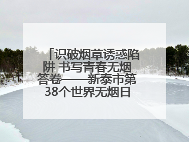 识破烟草诱惑陷阱 书写青春无烟答卷——新泰市第38个世界无烟日进校园活动
